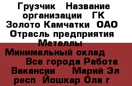 Грузчик › Название организации ­ ГК Золото Камчатки, ОАО › Отрасль предприятия ­ Металлы › Минимальный оклад ­ 32 000 - Все города Работа » Вакансии   . Марий Эл респ.,Йошкар-Ола г.